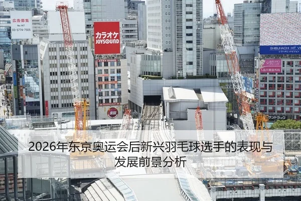 2026年东京奥运会后新兴羽毛球选手的表现与发展前景分析