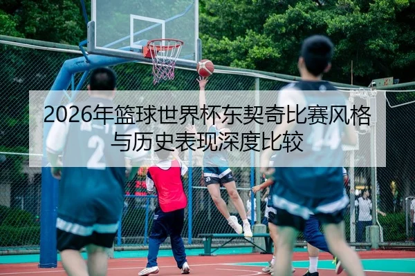2026年篮球世界杯东契奇比赛风格与历史表现深度比较