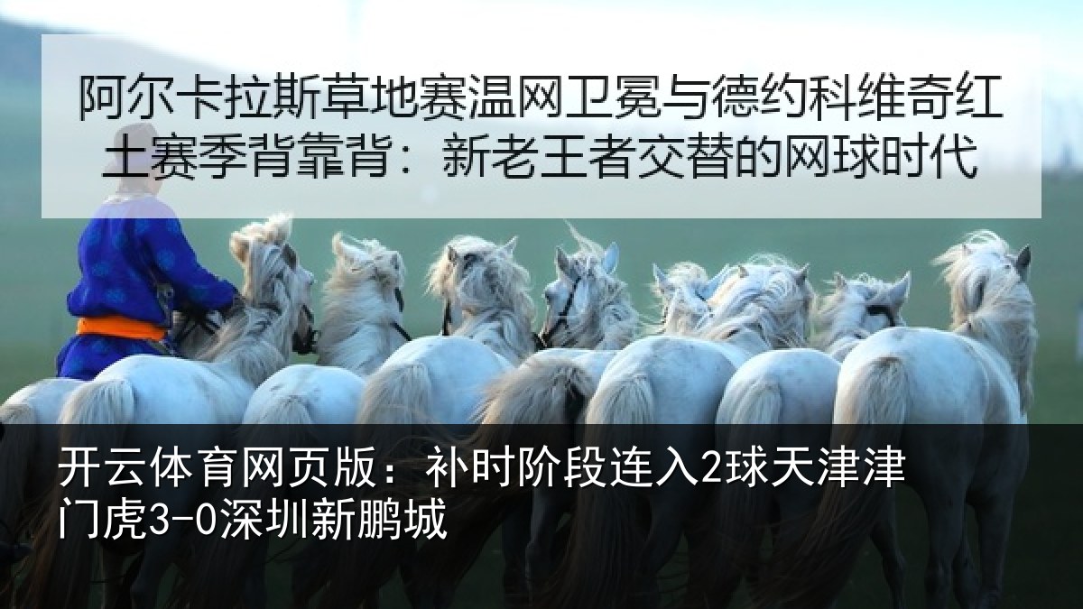 开云体育网页版：补时阶段连入2球天津津门虎3-0深圳新鹏城