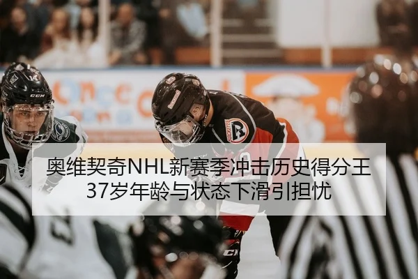 奥维契奇NHL新赛季冲击历史得分王 37岁年龄与状态下滑引担忧