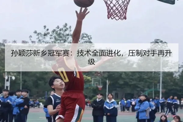 孙颖莎新乡冠军赛：技术全面进化，压制对手再升级