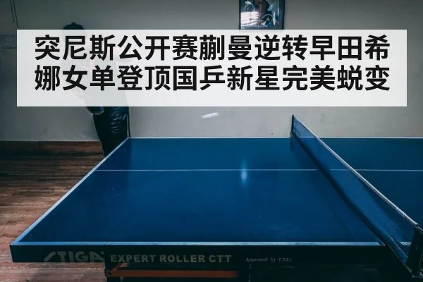 突尼斯公开赛蒯曼逆转早田希娜女单登顶国乒新星完美蜕变