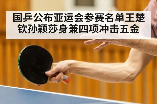 国乒公布亚运会参赛名单王楚钦孙颖莎身兼四项冲击五金